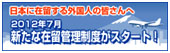 日本に在留する外国人の皆さんへ　2012年7月　新たな在留管理制度がスタート！