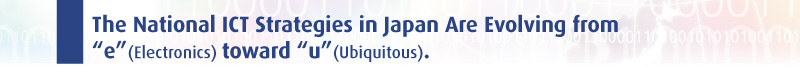 The national ICT strategies in Japan are evolving from “e” (electronics) toward “u” (ubiquitous).