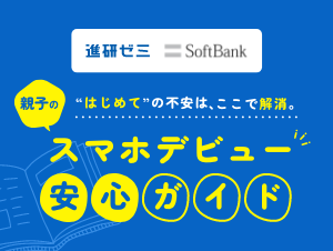 進研ゼミ x Softbank はじめての不安は、ここで解消。親子のスマホデビュー安心ガイド