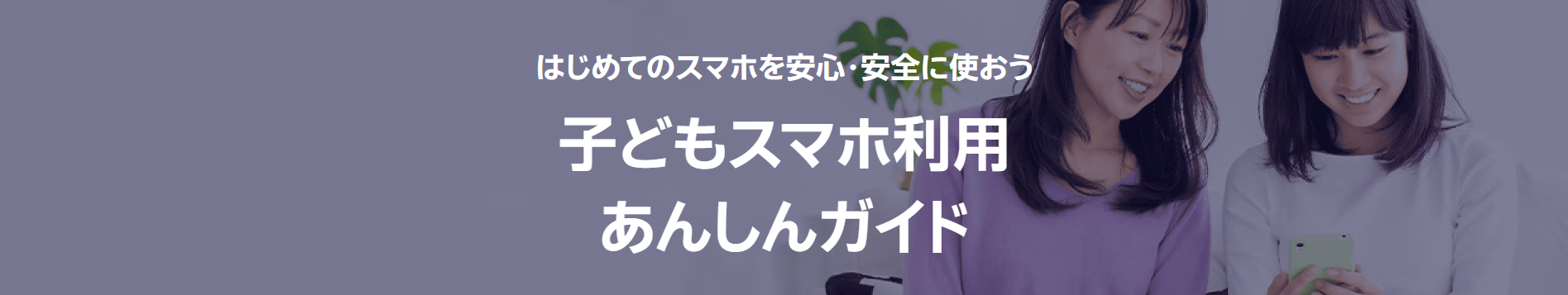 はじめてのスマホを安心・安全に使おう　子どもスマホ利用あんしんガイド