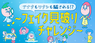 アナタもワタシも騙される!? フェイク見破りチャレンジ