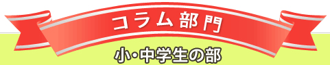 コラム部門　小・中学生の部