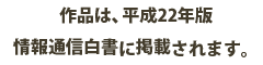 作品は、平成22年版情報通信白書に掲載されます。