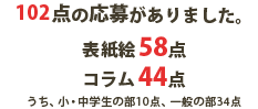 102点の応募がありました。表紙絵58点 コラム44点　うち、小・中学生の部10点、一般の部34点