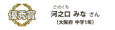 優秀賞　河之口みな（ごのくちみな）さん （大阪府 中学1年）