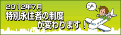 2012年7月 特別永住者の制度が変わります！ (法務省)　別ウィンドウでページが開きます