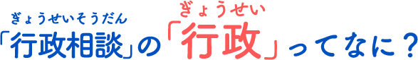 ぎょうせいそうだんのぎょうせいってなに？