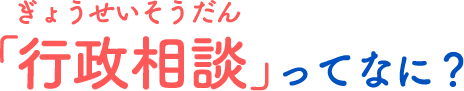 ぎょうせいそうだんってなに？