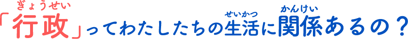 ぎょうせいってわたしたちのせいかつにかんけいあるの？