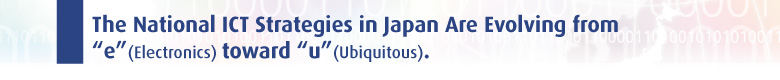 The national ICT strategies in Japan are evolving from “e” (electronics) toward “u” (ubiquitous).