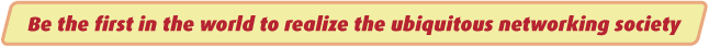 Be the first in the world to realize the ubiquitous networking society 