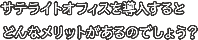 サテライトオフィスを導入するとどんなメリットがあるのでしょう？