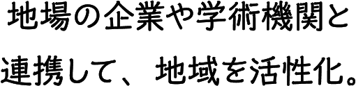 地場の企業や学術機関と連携して、地域を活性化。