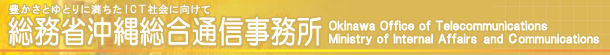 豊かさとゆとりに満ちたICT社会にむけて　総務省沖縄総合通信事務所　Okinawa Office Of Telecommunications Ministry of Internal Affairs And Communication