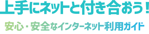 上手にネットと付き合おう！安心・安全なインターネット利用ガイド