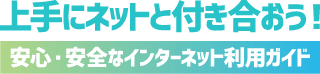 上手にネットと付き合おう！安心・安全なインターネット利用ガイド