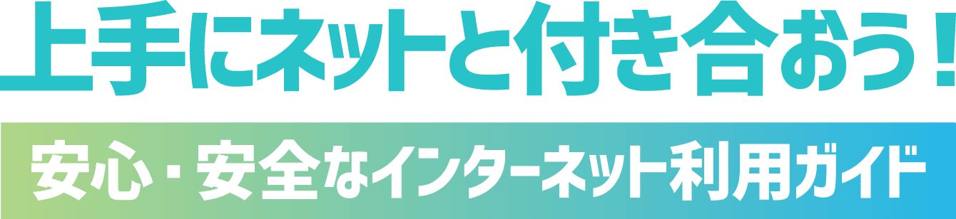 上手にネットと付き合おう！安心・安全なインターネット利用ガイド