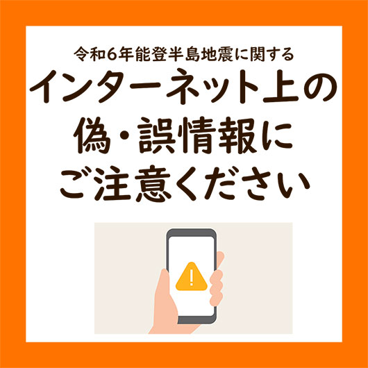 令和6年能登半島地震に関するインターネット上の偽・誤情報にご注意ください。