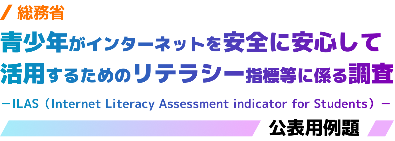 総務省：青少年がインターネットを安全に安心して活用するためのリテラシー指標等に係る調査－ILAS（Internet Literacy Assessment indicator for Students）－公表用例題
