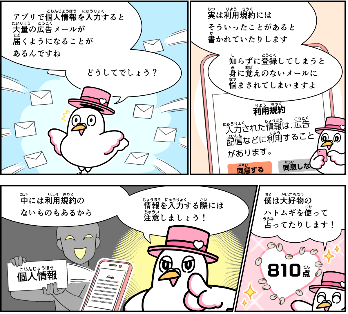 事例１６解説。僕、ハートきゅんが解説します。アプリなどで個人情報を入力すると大量の広告メールが届くようになることがあるんですね。どうしてでしょうか。実は、利用規約にはそういったことがあると書かれていたりします。知らずに登録してしまうと、身に覚えのないメールに悩まされてしまいますよ。中には利用規約の無いものもあるから、情報を入力する際には注意しましょう。