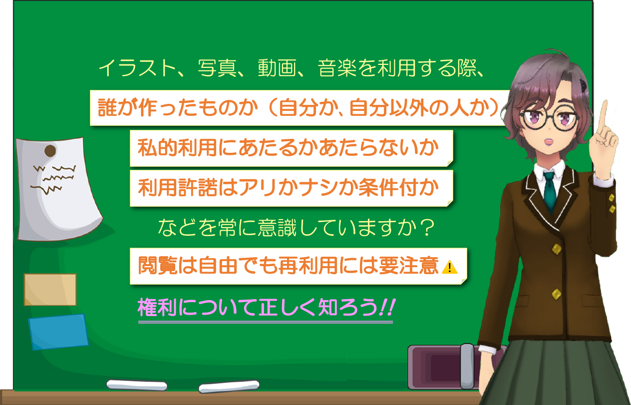 イラスト、写真、動画、音楽を利用する際、誰が作ったものか（自分か､自分以外の人か）私的利用にあたるかあたらないか利用許諾はアリかナシか条件付かなどを常に意識していますか？閲覧は自由でも再利用には要注意権利について正しく知ろう